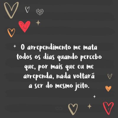 Frase de Amor - O arrependimento me mata todos os dias quando percebo que, por mais que eu me arrependa, nada voltará a ser do mesmo jeito.