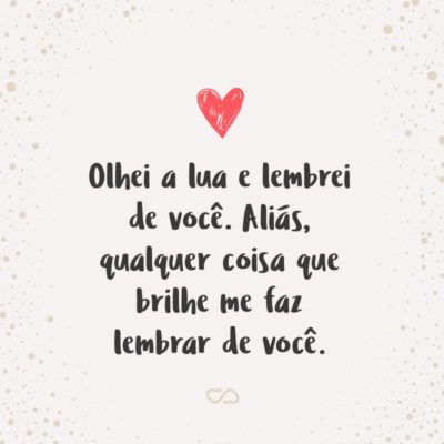 Frase de Amor - Olhei a lua e lembrei de você. Aliás, qualquer coisa que brilhe me faz lembrar de você.