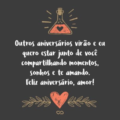 Frase de Amor - Outros aniversários virão e eu quero estar junto de você compartilhando momentos, sonhos e te amando. Feliz aniversário, amor!