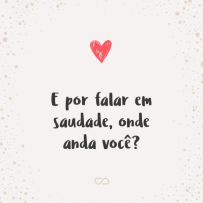 Frase de Amor - E por falar em saudade, onde anda você?