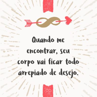 Frase de Amor - Quando me encontrar, seu corpo vai ficar todo arrepiado de desejo.