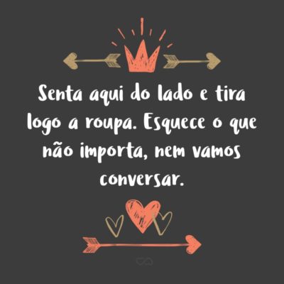 Frase de Amor - Senta aqui do lado e tira logo a roupa. Esquece o que não importa, nem vamos conversar.