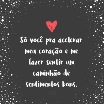 Frase de Amor - Só você pra acelerar meu coração e me fazer sentir um caminhão de sentimentos bons.