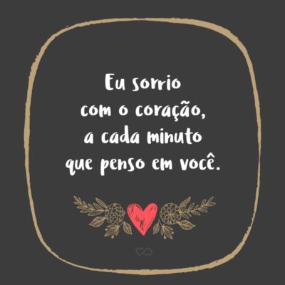 Frase de Amor - Eu sorrio com o coração, a cada minuto que penso em você.