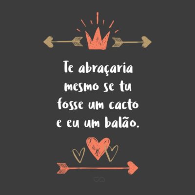 Frase de Amor - Te abraçaria mesmo se tu fosse um cacto e eu um balão.