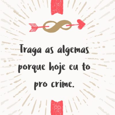 Frase de Amor - Traga as algemas porque hoje eu to pro crime.