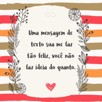 Frase de Amor - Uma mensagem de texto sua me faz tão feliz, você não faz ideia do quanto.