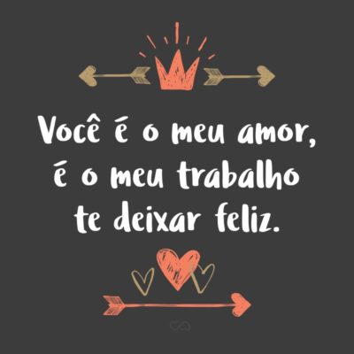 Frase de Amor - Você é o meu amor, é o meu trabalho te deixar feliz.