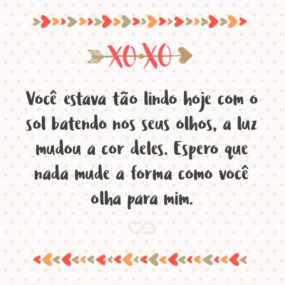 Frase de Amor - Você estava tão lindo hoje com o sol batendo nos seus olhos, a luz mudou a cor deles. Espero que nada mude a forma como você olha para mim.