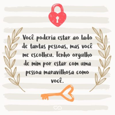 Frase de Amor - Você poderia estar ao lado de tantas pessoas, mas você me escolheu. Tenho orgulho de mim por estar com uma pessoa maravilhosa como você.