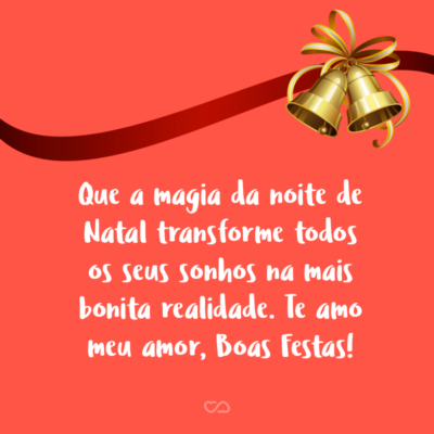 Frase de Amor - Que a magia da noite de Natal transforme todos os seus sonhos na mais bonita realidade. Te amo meu amor, Boas Festas!