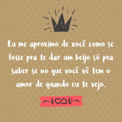 Frase de Amor - Eu me aproximo de você como se fosse pra te dar um beijo só pra saber se no que você vê tem o amor de quando eu te vejo.