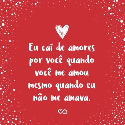 Frase de Amor - Eu caí de amores por você quando você me amou mesmo quando eu não me amava.