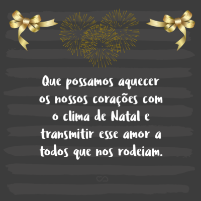 Frase de Amor - Que possamos aquecer os nossos corações com o clima de Natal e transmitir esse amor a todos que nos rodeiam.