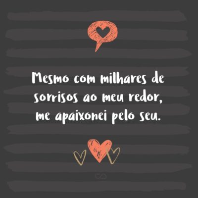 Frase de Amor - Mesmo com milhares de sorrisos ao meu redor, me apaixonei pelo seu.