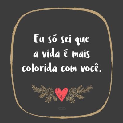 Frase de Amor - Eu só sei que a vida é mais colorida com você.