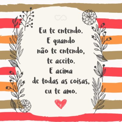 Frase de Amor - Eu te entendo. E quando não te entendo, te aceito. E acima de todas as coisas, eu te amo.