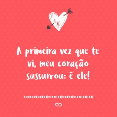 Frase de Amor - A primeira vez que te vi, meu coração sussurrou: é ele!