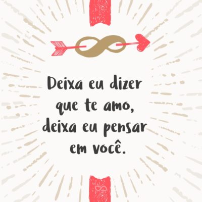 Frase de Amor - Deixa eu dizer que te amo, deixa eu pensar em você.