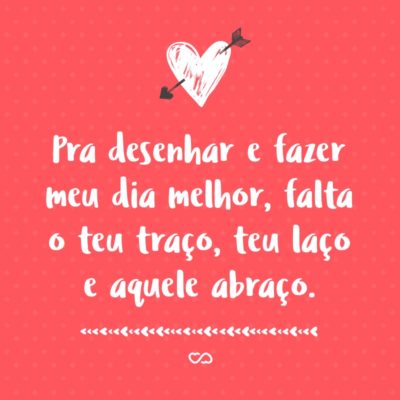 Frase de Amor - Pra desenhar e fazer meu dia melhor, falta o teu traço, teu laço e aquele abraço.