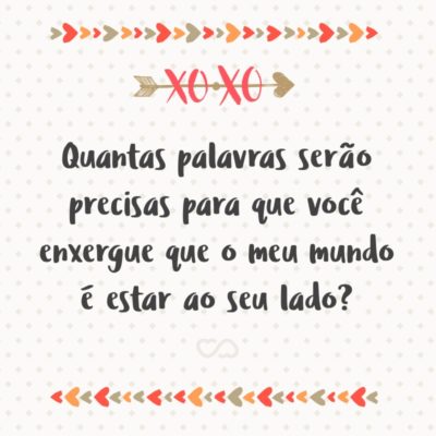 Frase de Amor - Quantas palavras serão precisas para que você enxergue que o meu mundo é estar ao seu lado?