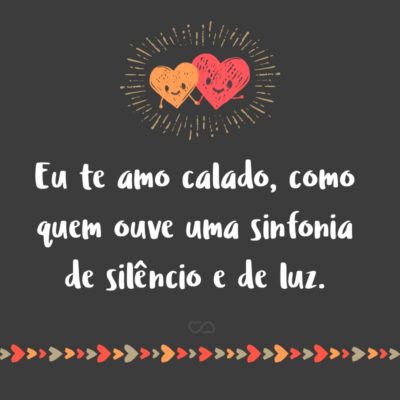 Frase de Amor - Eu te amo calado, como quem ouve uma sinfonia de silêncio e de luz.