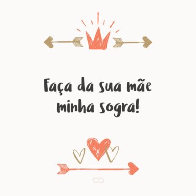 Frase de Amor - Faça da sua mãe minha sogra!