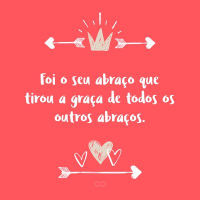 Frase de Amor - Foi o seu abraço que tirou a graça de todos os outros abraços.