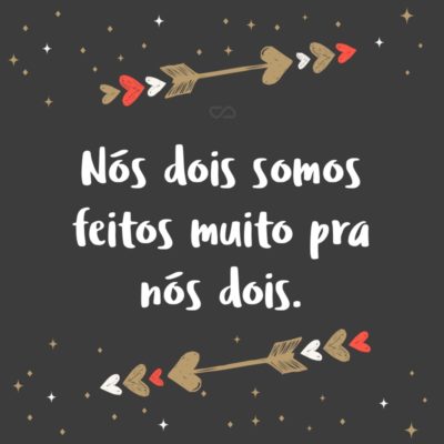 Frase de Amor - Nós dois somos feitos muito pra nós dois.