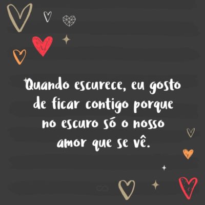 Frase de Amor - Quando escurece, eu gosto de ficar contigo porque no escuro só o nosso amor que se vê.