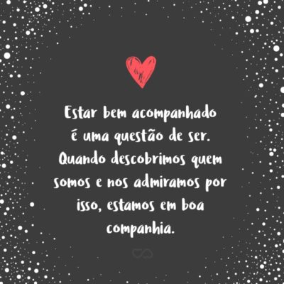 Frase de Amor - Estar bem acompanhado é uma questão de ser. Quando descobrimos quem somos e nos admiramos por isso, estamos em boa companhia.