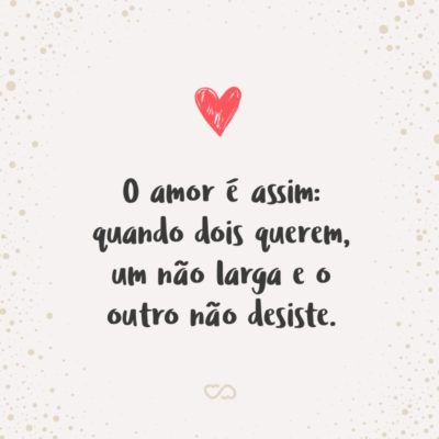 Frase de Amor - O amor é assim: quando dois querem, um não larga e o outro não desiste.