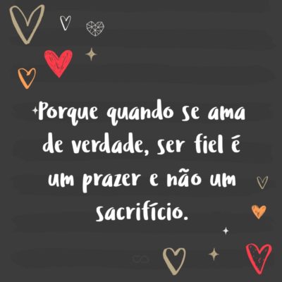 Frase de Amor - Porque quando se ama de verdade, ser fiel é um prazer e não um sacrifício.