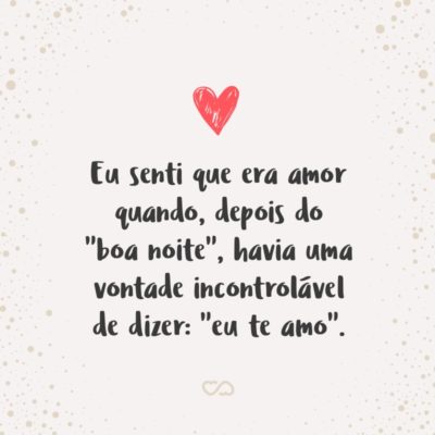 Frase de Amor - Eu senti que era amor quando, depois do “boa noite”, havia uma vontade incontrolável de dizer: “eu te amo”.