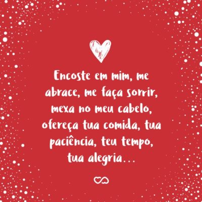 Frase de Amor - Encoste em mim, me abrace, me faça sorrir, mexa no meu cabelo, ofereça tua comida, tua paciência, teu tempo, tua alegria…