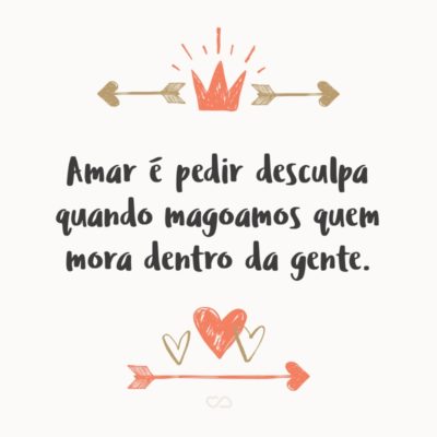 Frase de Amor - Se a gente ama, a gente quer que o outro esteja bem. Se a gente pisa na bola e fere o outro, queremos que ele nos perdoe. Por isso, amar é pedir desculpa quando magoamos quem mora dentro da gente.