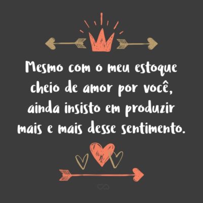 Frase de Amor - Mesmo com o meu estoque cheio de amor por você, ainda insisto em produzir mais e mais desse sentimento. E que nos momentos difíceis ele se faça presente, nos relembrando o quão incrível foi o nosso passado para que nosso futuro siga nessa mesma linha.