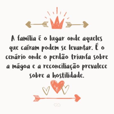 Frase de Amor - A família é o lugar onde aqueles que caíram podem se levantar. É o cenário onde o perdão triunfa sobre a mágoa e a reconciliação prevalece sobre a hostilidade.