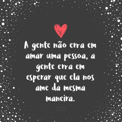 Frase de Amor - A gente não erra em amar uma pessoa, a gente erra em esperar que ela nos ame da mesma maneira.