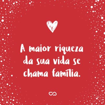 Frase de Amor - A maior riqueza da sua vida se chama família.