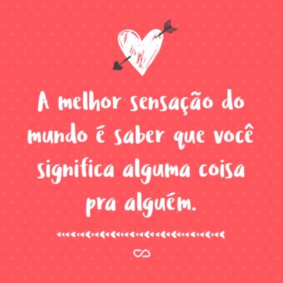 Frase de Amor - A melhor sensação do mundo é saber que você significa alguma coisa pra alguém.