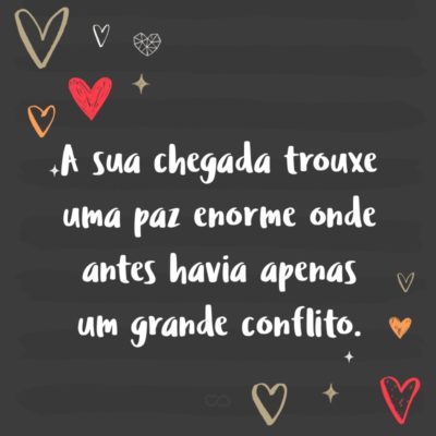 Frase de Amor - A sua chegada trouxe uma paz enorme onde antes havia apenas um grande conflito.