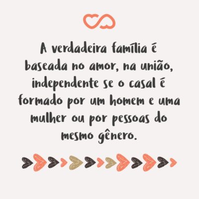 Frase de Amor - A verdadeira família é baseada no amor, na união, independente se o casal é formado por um homem e uma mulher ou por pessoas do mesmo gênero.