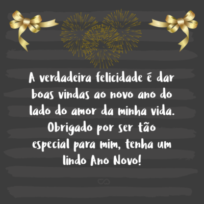 Frase de Amor - A verdadeira felicidade é dar boas vindas ao novo ano do lado do amor da minha vida. Obrigado por ser tão especial para mim, tenha um lindo Ano Novo!