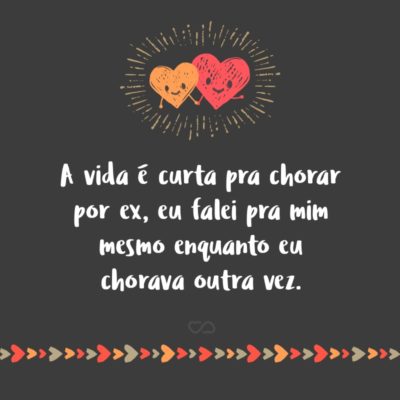 Frase de Amor - A vida é curta pra chorar por ex, eu falei pra mim mesmo enquanto eu chorava outra vez.