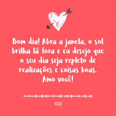 Frase de Amor - Bom dia! Abra a janela, o sol brilha lá fora e eu desejo que o seu dia seja repleto de realizações e coisas boas. Amo você!