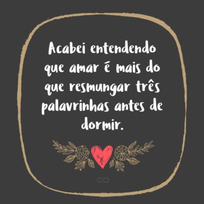 Frase de Amor - Acabei entendendo que amar é mais do que resmungar três palavrinhas antes de dormir.