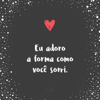 Frase de Amor - Eu adoro a forma como você sorri.