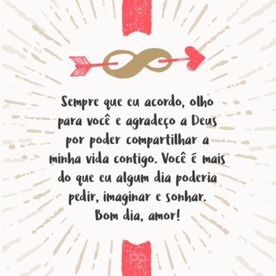 Frase de Amor - Sempre que eu acordo, olho para você e agradeço a Deus por poder compartilhar a minha vida contigo. Você é mais do que eu algum dia poderia pedir, imaginar e sonhar. Bom dia, amor!