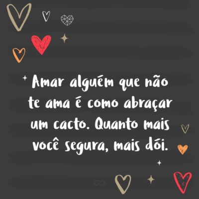 Frase de Amor - Amar alguém que não te ama é como abraçar um cacto. Quanto mais você segura, mais dói.